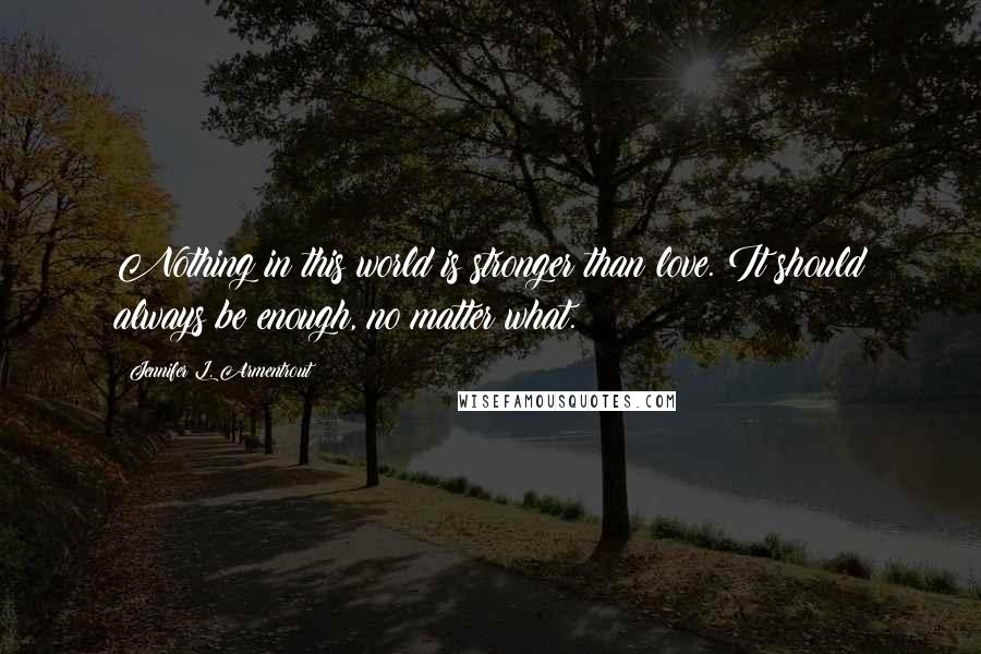 Jennifer L. Armentrout Quotes: Nothing in this world is stronger than love. It should always be enough, no matter what.