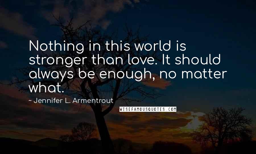 Jennifer L. Armentrout Quotes: Nothing in this world is stronger than love. It should always be enough, no matter what.