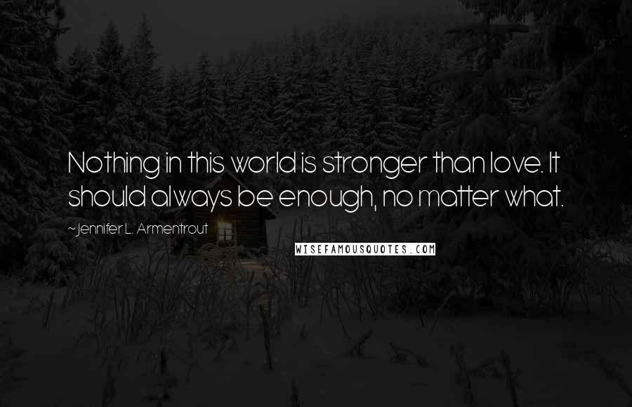 Jennifer L. Armentrout Quotes: Nothing in this world is stronger than love. It should always be enough, no matter what.