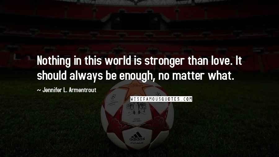 Jennifer L. Armentrout Quotes: Nothing in this world is stronger than love. It should always be enough, no matter what.