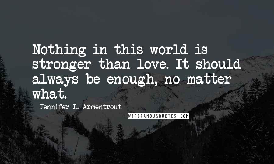 Jennifer L. Armentrout Quotes: Nothing in this world is stronger than love. It should always be enough, no matter what.