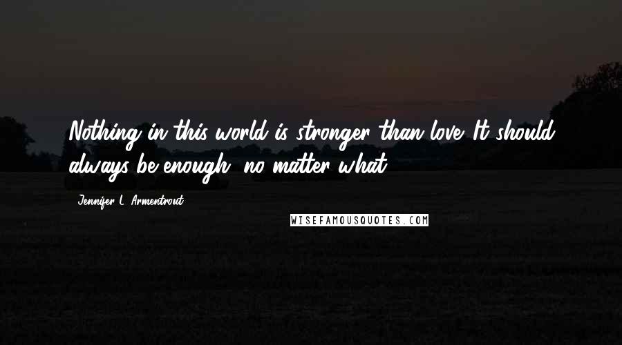 Jennifer L. Armentrout Quotes: Nothing in this world is stronger than love. It should always be enough, no matter what.