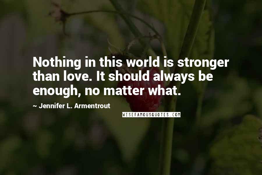 Jennifer L. Armentrout Quotes: Nothing in this world is stronger than love. It should always be enough, no matter what.