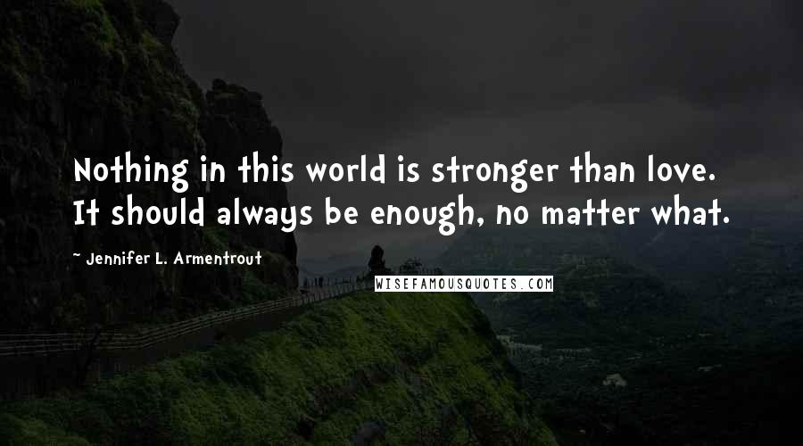 Jennifer L. Armentrout Quotes: Nothing in this world is stronger than love. It should always be enough, no matter what.