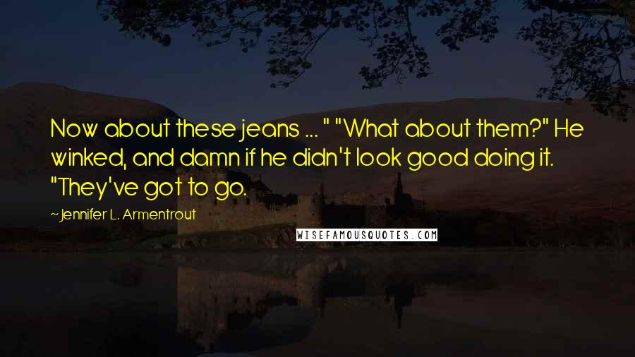 Jennifer L. Armentrout Quotes: Now about these jeans ... " "What about them?" He winked, and damn if he didn't look good doing it. "They've got to go.