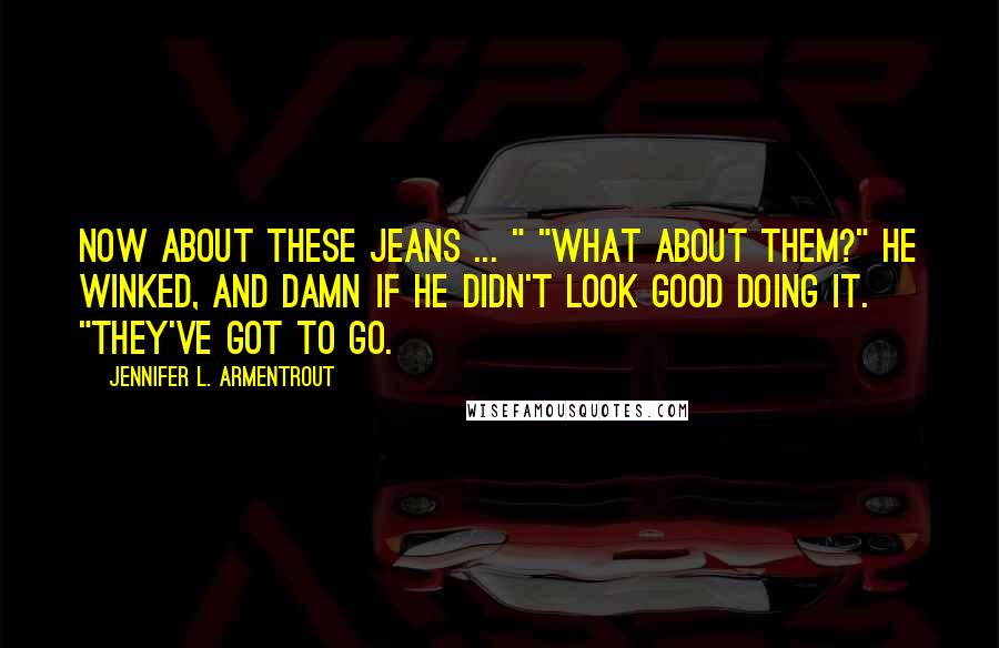 Jennifer L. Armentrout Quotes: Now about these jeans ... " "What about them?" He winked, and damn if he didn't look good doing it. "They've got to go.