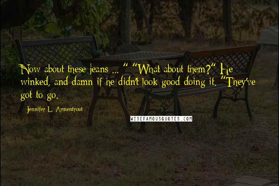Jennifer L. Armentrout Quotes: Now about these jeans ... " "What about them?" He winked, and damn if he didn't look good doing it. "They've got to go.