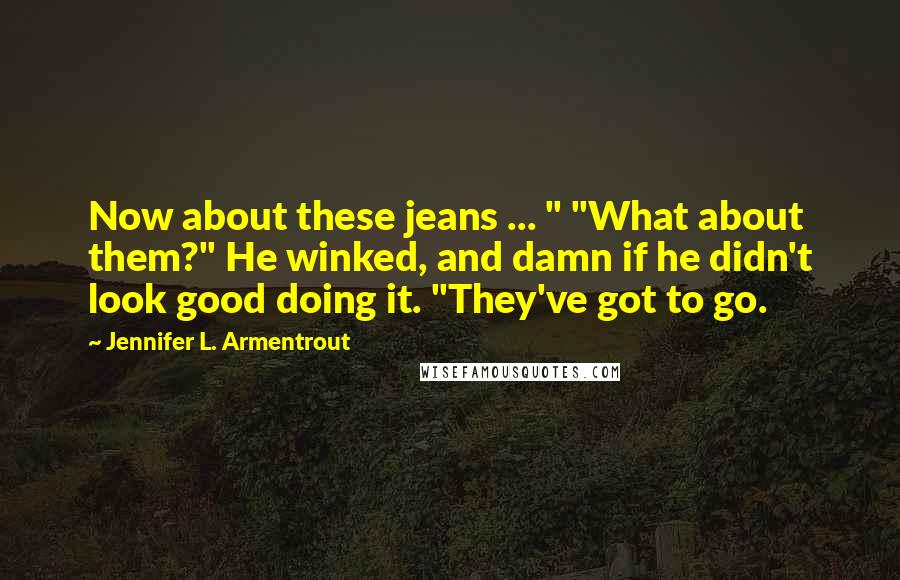 Jennifer L. Armentrout Quotes: Now about these jeans ... " "What about them?" He winked, and damn if he didn't look good doing it. "They've got to go.