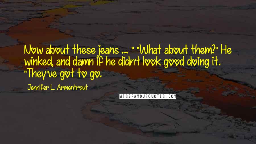 Jennifer L. Armentrout Quotes: Now about these jeans ... " "What about them?" He winked, and damn if he didn't look good doing it. "They've got to go.