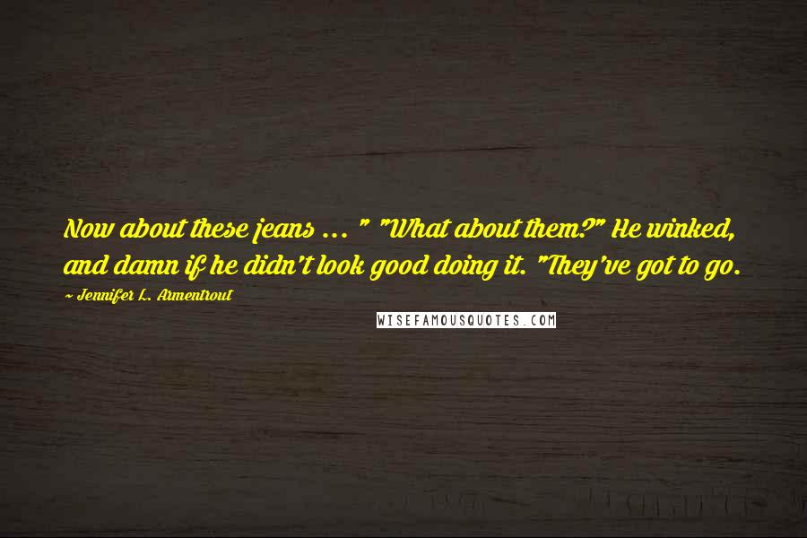 Jennifer L. Armentrout Quotes: Now about these jeans ... " "What about them?" He winked, and damn if he didn't look good doing it. "They've got to go.