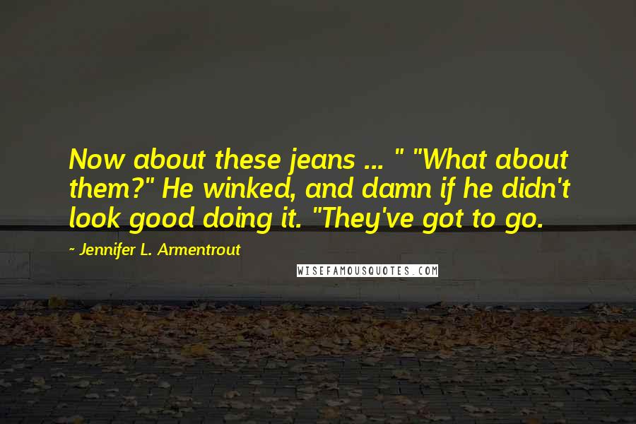 Jennifer L. Armentrout Quotes: Now about these jeans ... " "What about them?" He winked, and damn if he didn't look good doing it. "They've got to go.