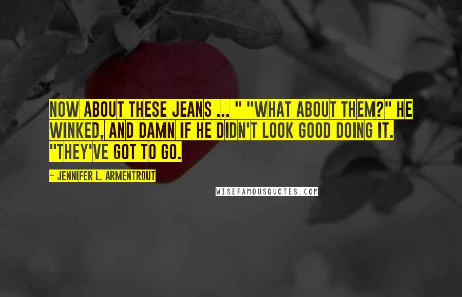 Jennifer L. Armentrout Quotes: Now about these jeans ... " "What about them?" He winked, and damn if he didn't look good doing it. "They've got to go.