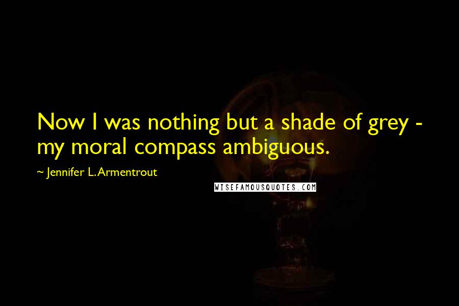 Jennifer L. Armentrout Quotes: Now I was nothing but a shade of grey - my moral compass ambiguous.