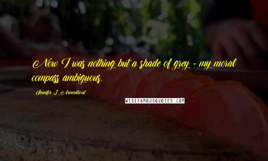 Jennifer L. Armentrout Quotes: Now I was nothing but a shade of grey - my moral compass ambiguous.