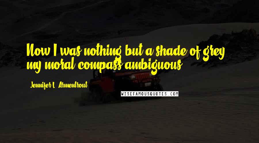 Jennifer L. Armentrout Quotes: Now I was nothing but a shade of grey - my moral compass ambiguous.