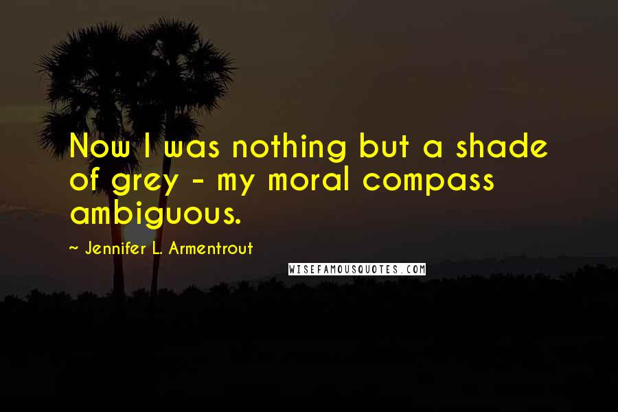 Jennifer L. Armentrout Quotes: Now I was nothing but a shade of grey - my moral compass ambiguous.