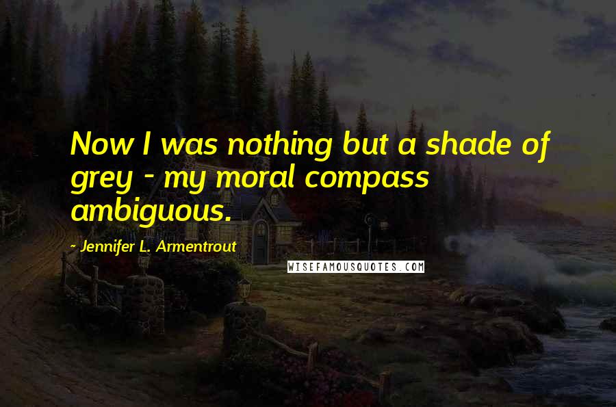 Jennifer L. Armentrout Quotes: Now I was nothing but a shade of grey - my moral compass ambiguous.