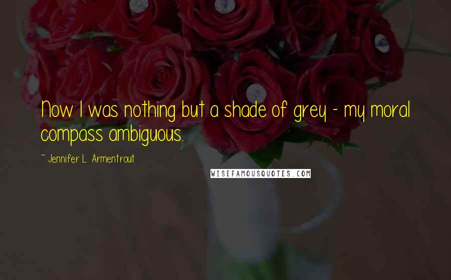 Jennifer L. Armentrout Quotes: Now I was nothing but a shade of grey - my moral compass ambiguous.
