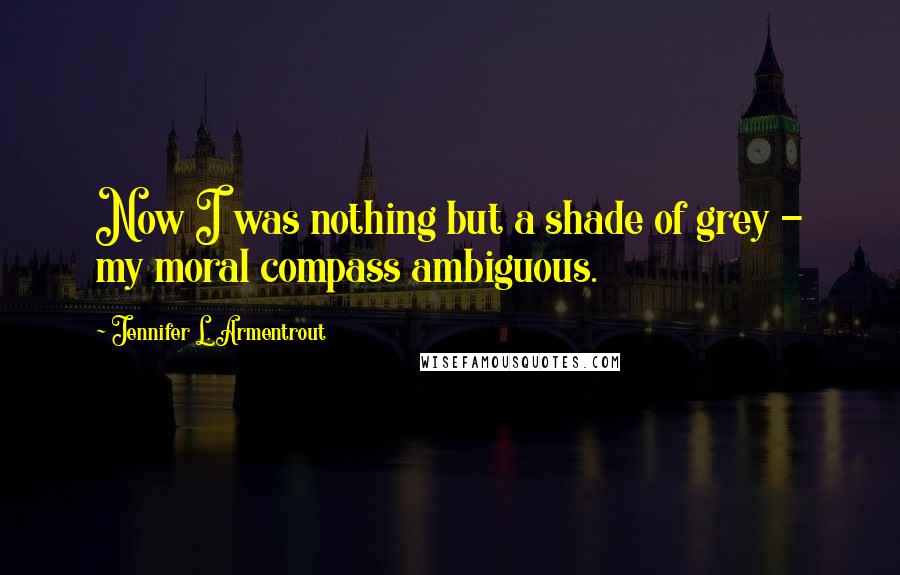Jennifer L. Armentrout Quotes: Now I was nothing but a shade of grey - my moral compass ambiguous.