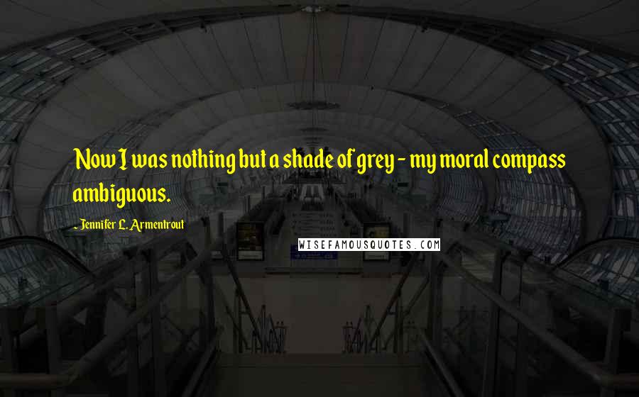 Jennifer L. Armentrout Quotes: Now I was nothing but a shade of grey - my moral compass ambiguous.