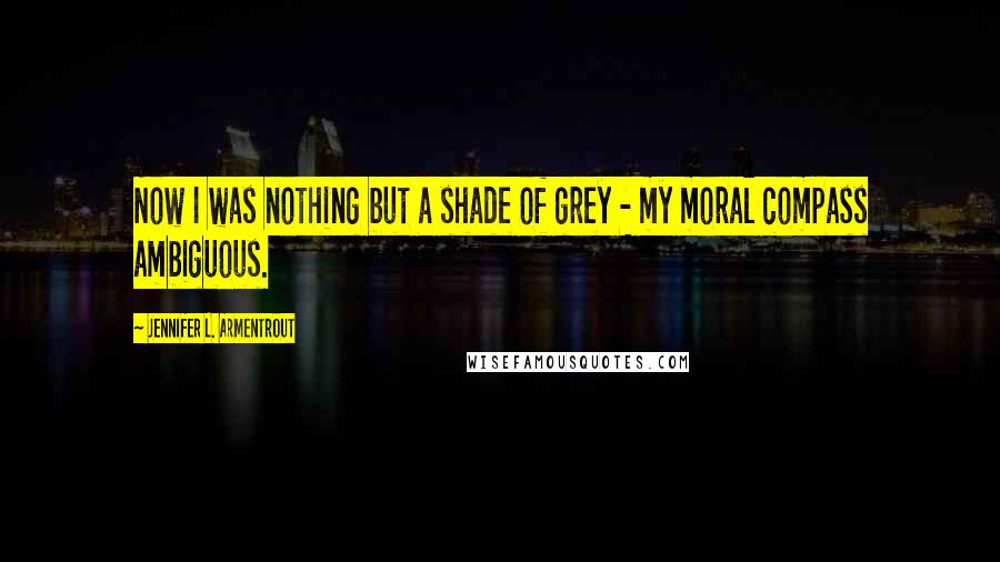 Jennifer L. Armentrout Quotes: Now I was nothing but a shade of grey - my moral compass ambiguous.