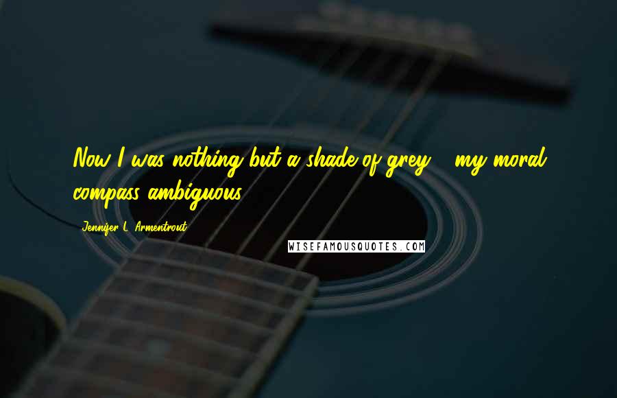 Jennifer L. Armentrout Quotes: Now I was nothing but a shade of grey - my moral compass ambiguous.
