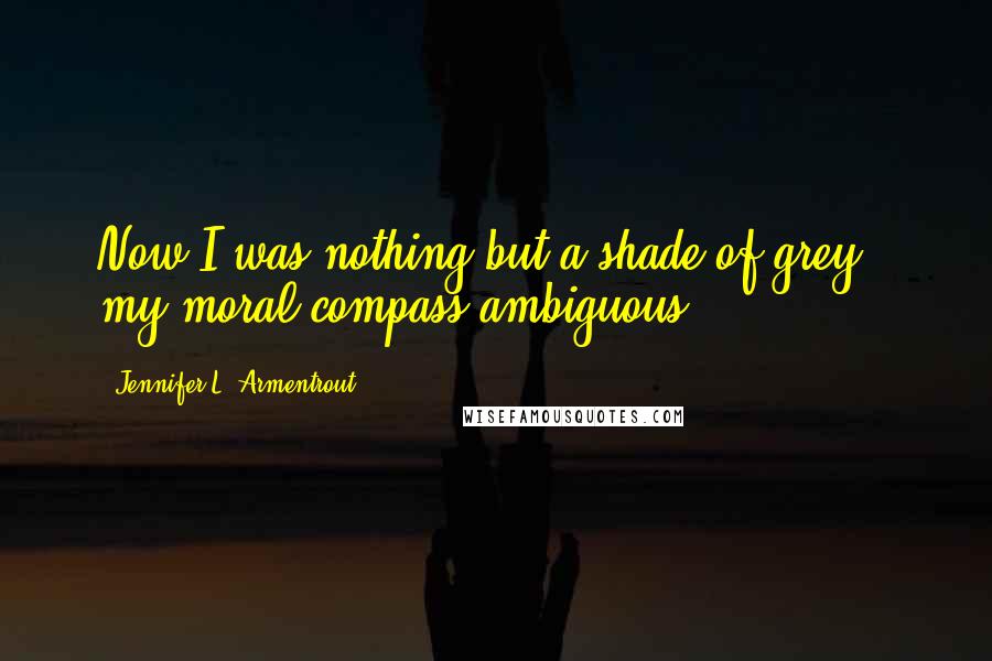 Jennifer L. Armentrout Quotes: Now I was nothing but a shade of grey - my moral compass ambiguous.