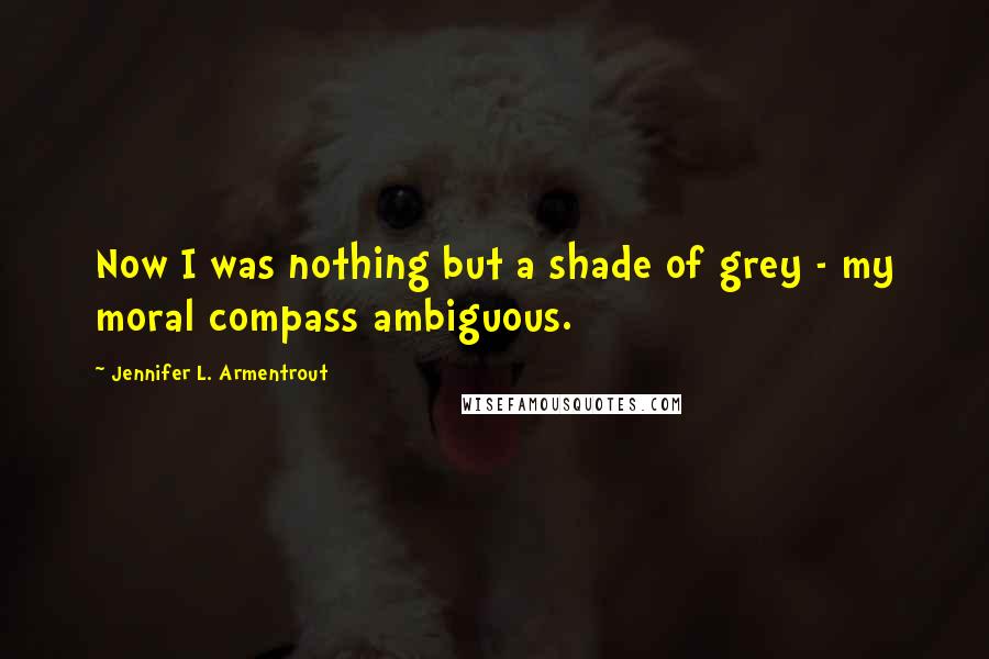 Jennifer L. Armentrout Quotes: Now I was nothing but a shade of grey - my moral compass ambiguous.