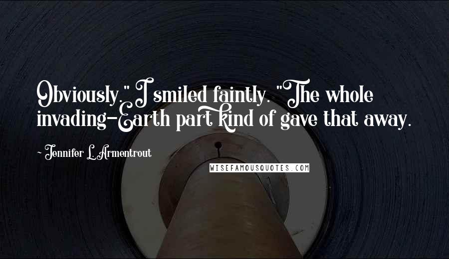 Jennifer L. Armentrout Quotes: Obviously." I smiled faintly. "The whole invading-Earth part kind of gave that away.