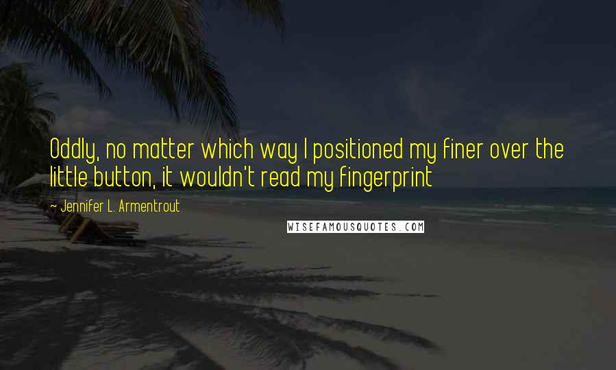 Jennifer L. Armentrout Quotes: Oddly, no matter which way I positioned my finer over the little button, it wouldn't read my fingerprint