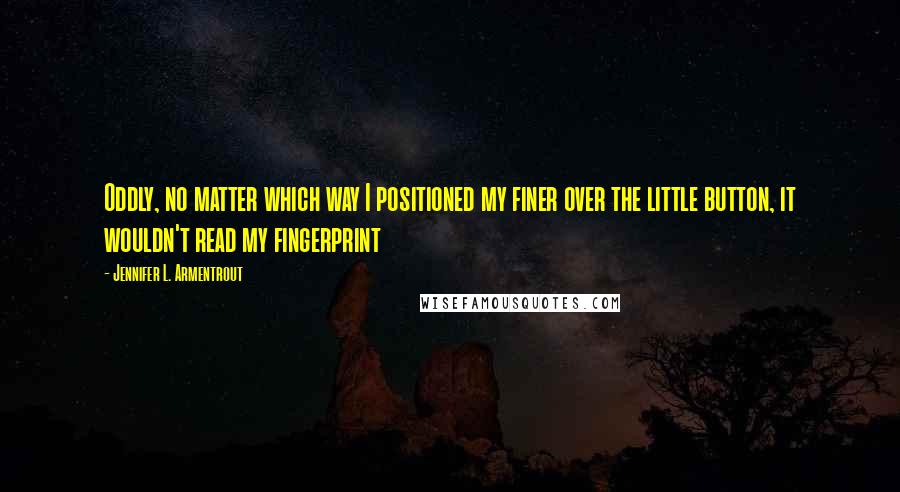 Jennifer L. Armentrout Quotes: Oddly, no matter which way I positioned my finer over the little button, it wouldn't read my fingerprint