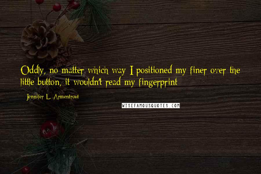 Jennifer L. Armentrout Quotes: Oddly, no matter which way I positioned my finer over the little button, it wouldn't read my fingerprint