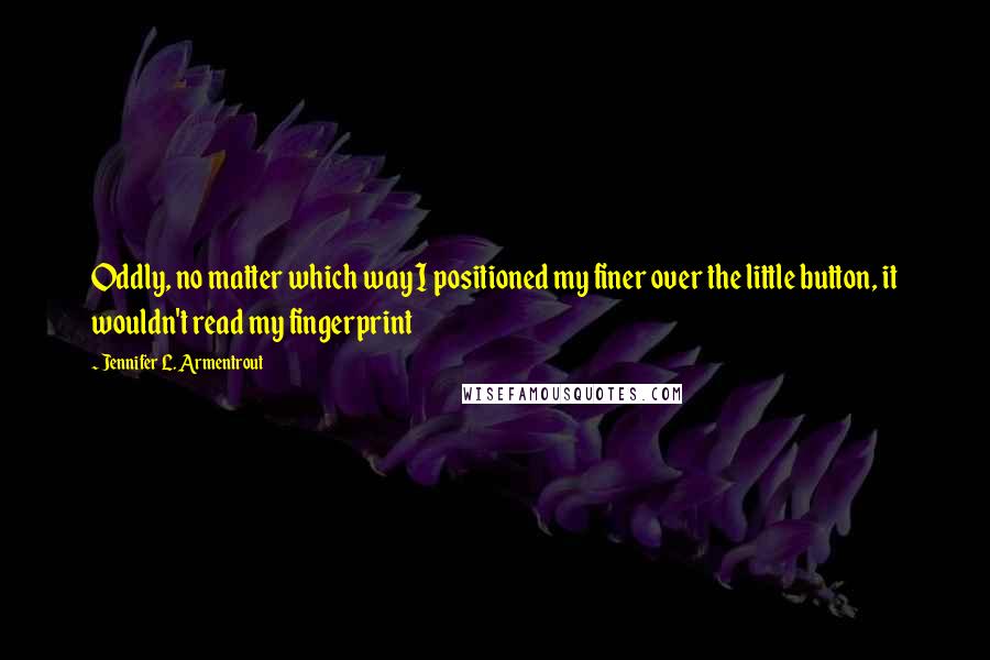 Jennifer L. Armentrout Quotes: Oddly, no matter which way I positioned my finer over the little button, it wouldn't read my fingerprint