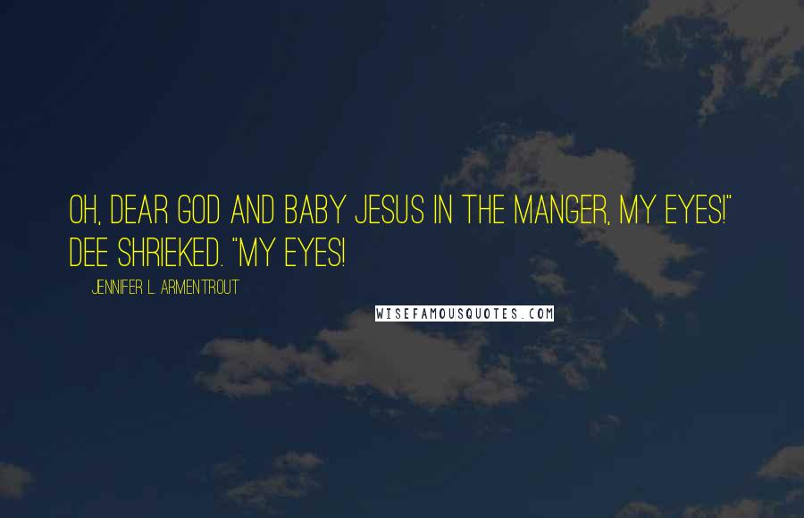 Jennifer L. Armentrout Quotes: Oh, dear God and baby Jesus in the manger, my eyes!" Dee shrieked. "My eyes!