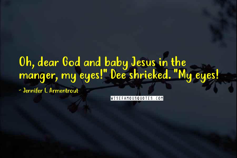 Jennifer L. Armentrout Quotes: Oh, dear God and baby Jesus in the manger, my eyes!" Dee shrieked. "My eyes!