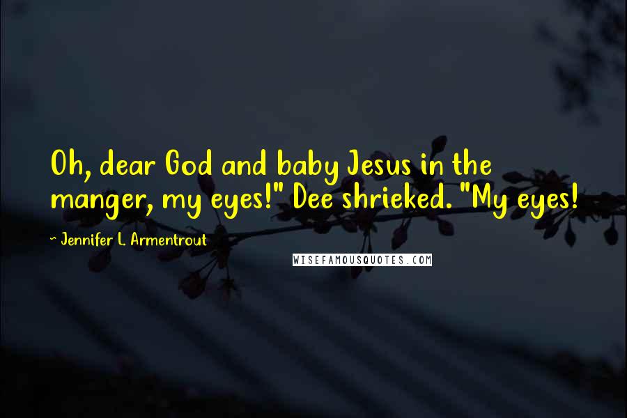 Jennifer L. Armentrout Quotes: Oh, dear God and baby Jesus in the manger, my eyes!" Dee shrieked. "My eyes!