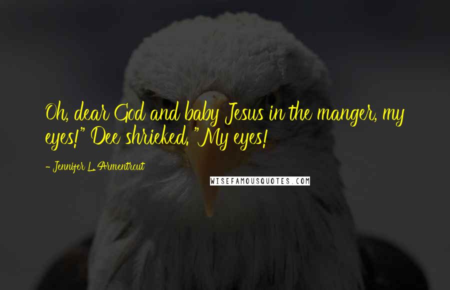 Jennifer L. Armentrout Quotes: Oh, dear God and baby Jesus in the manger, my eyes!" Dee shrieked. "My eyes!