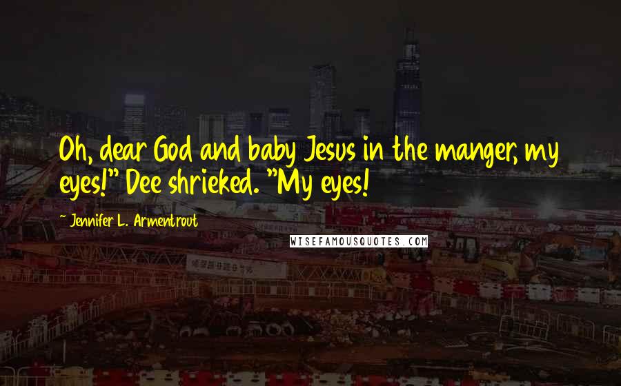 Jennifer L. Armentrout Quotes: Oh, dear God and baby Jesus in the manger, my eyes!" Dee shrieked. "My eyes!