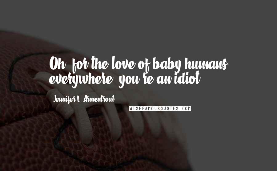 Jennifer L. Armentrout Quotes: Oh, for the love of baby humans everywhere, you're an idiot.