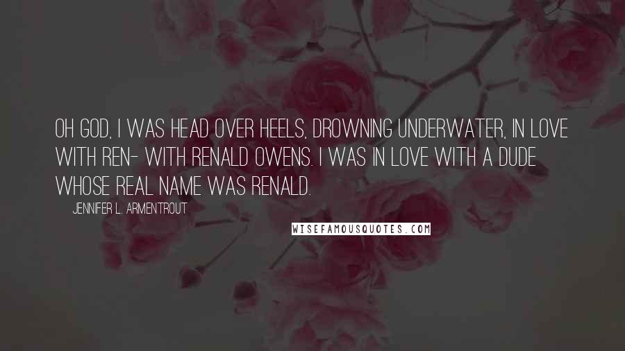 Jennifer L. Armentrout Quotes: Oh God, I was head over heels, drowning underwater, in love with Ren- with Renald Owens. I was in love with a dude whose real name was Renald.