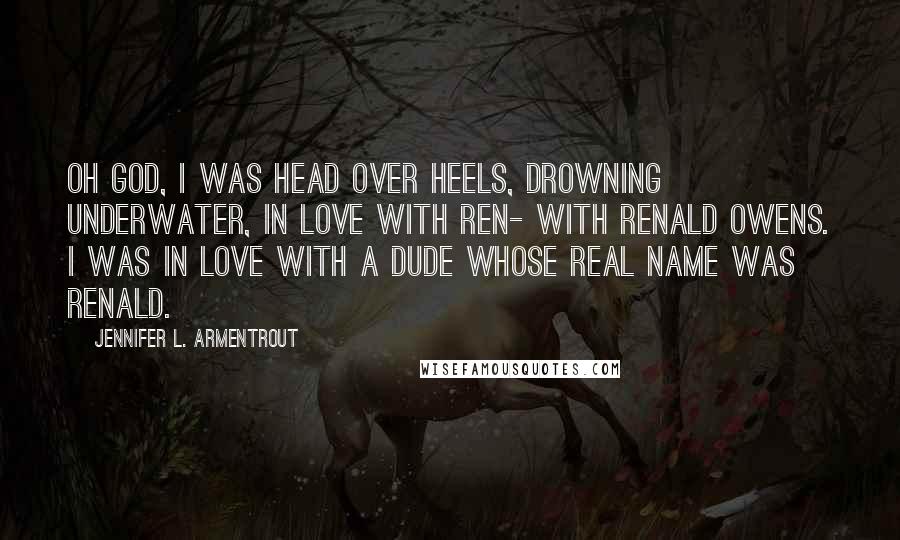 Jennifer L. Armentrout Quotes: Oh God, I was head over heels, drowning underwater, in love with Ren- with Renald Owens. I was in love with a dude whose real name was Renald.