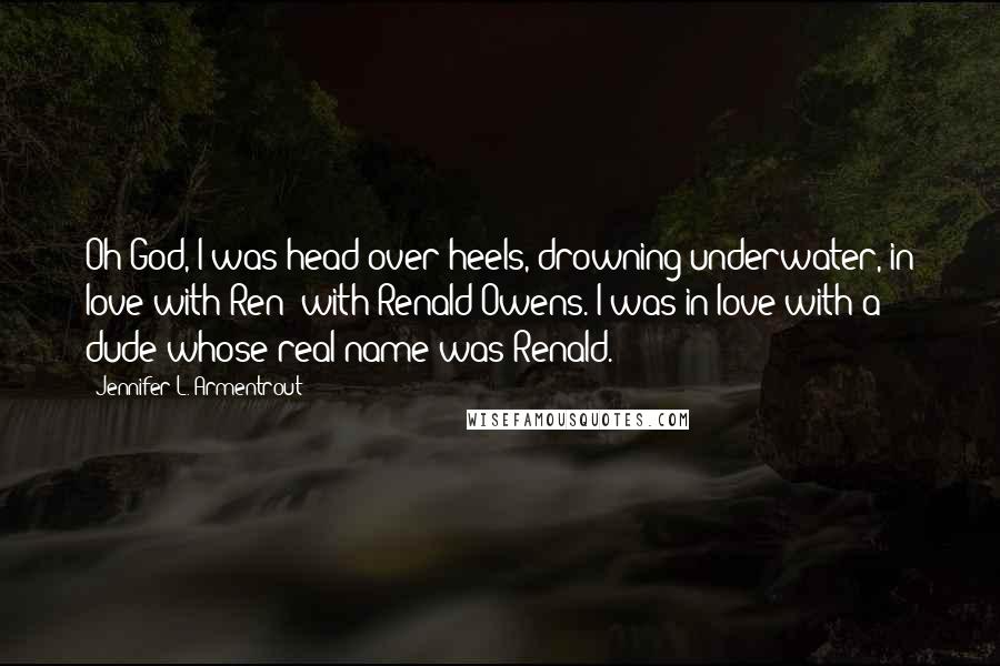 Jennifer L. Armentrout Quotes: Oh God, I was head over heels, drowning underwater, in love with Ren- with Renald Owens. I was in love with a dude whose real name was Renald.