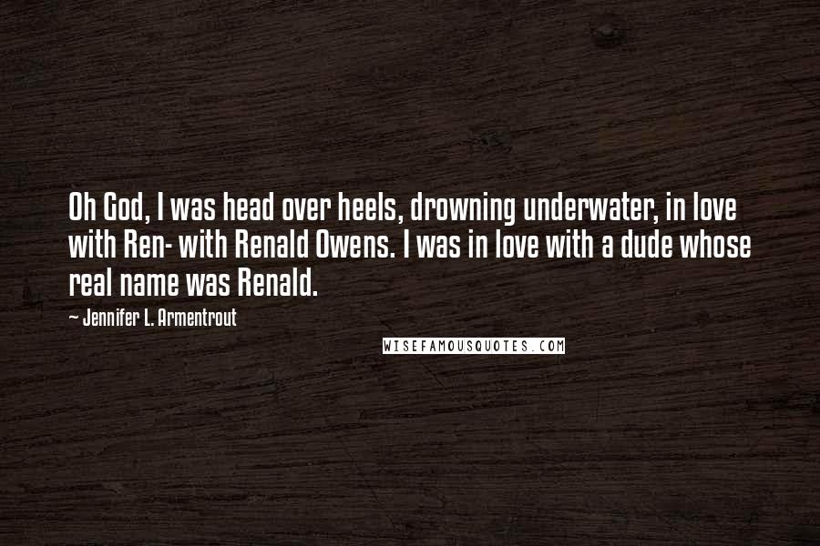 Jennifer L. Armentrout Quotes: Oh God, I was head over heels, drowning underwater, in love with Ren- with Renald Owens. I was in love with a dude whose real name was Renald.