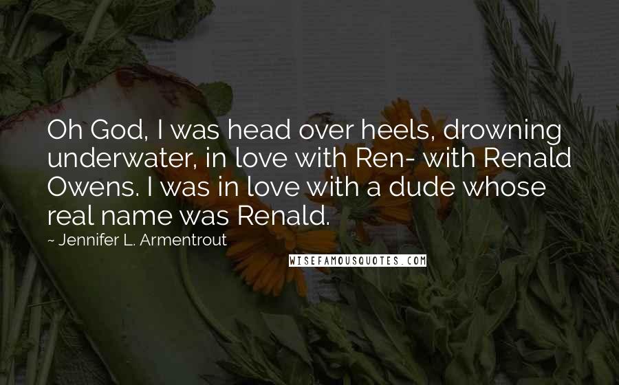 Jennifer L. Armentrout Quotes: Oh God, I was head over heels, drowning underwater, in love with Ren- with Renald Owens. I was in love with a dude whose real name was Renald.