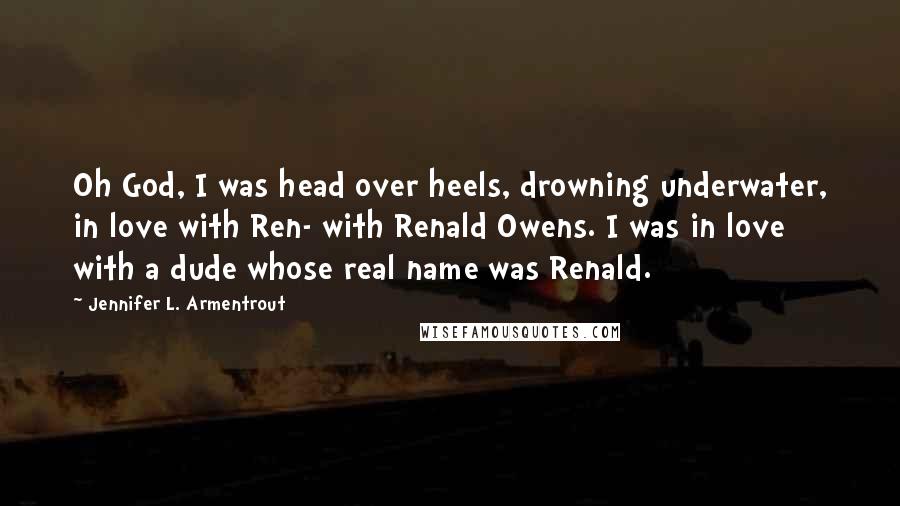 Jennifer L. Armentrout Quotes: Oh God, I was head over heels, drowning underwater, in love with Ren- with Renald Owens. I was in love with a dude whose real name was Renald.