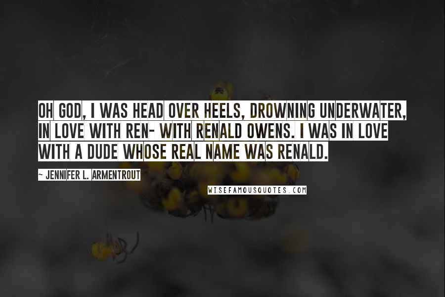 Jennifer L. Armentrout Quotes: Oh God, I was head over heels, drowning underwater, in love with Ren- with Renald Owens. I was in love with a dude whose real name was Renald.