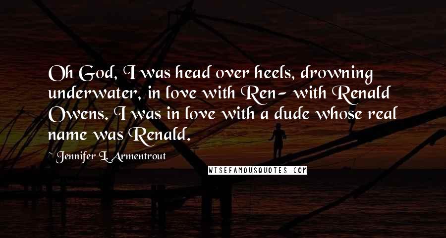 Jennifer L. Armentrout Quotes: Oh God, I was head over heels, drowning underwater, in love with Ren- with Renald Owens. I was in love with a dude whose real name was Renald.