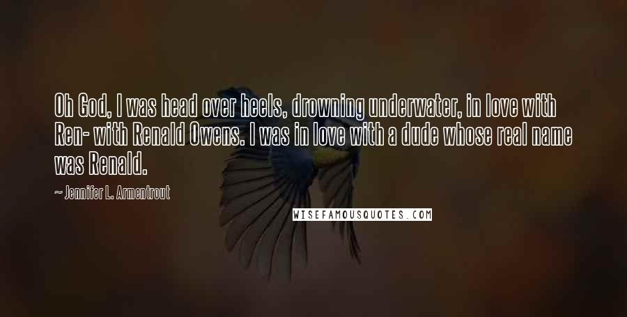 Jennifer L. Armentrout Quotes: Oh God, I was head over heels, drowning underwater, in love with Ren- with Renald Owens. I was in love with a dude whose real name was Renald.