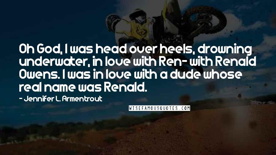 Jennifer L. Armentrout Quotes: Oh God, I was head over heels, drowning underwater, in love with Ren- with Renald Owens. I was in love with a dude whose real name was Renald.