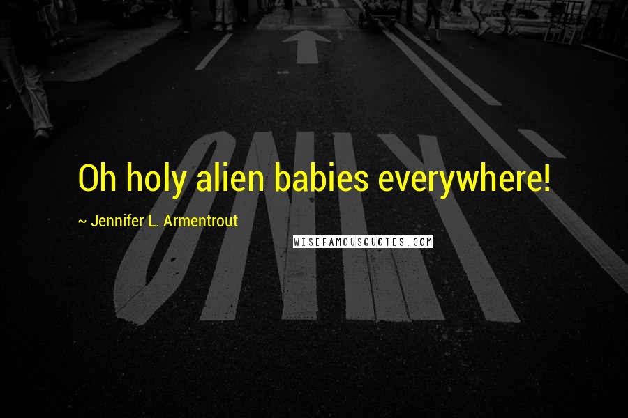 Jennifer L. Armentrout Quotes: Oh holy alien babies everywhere!